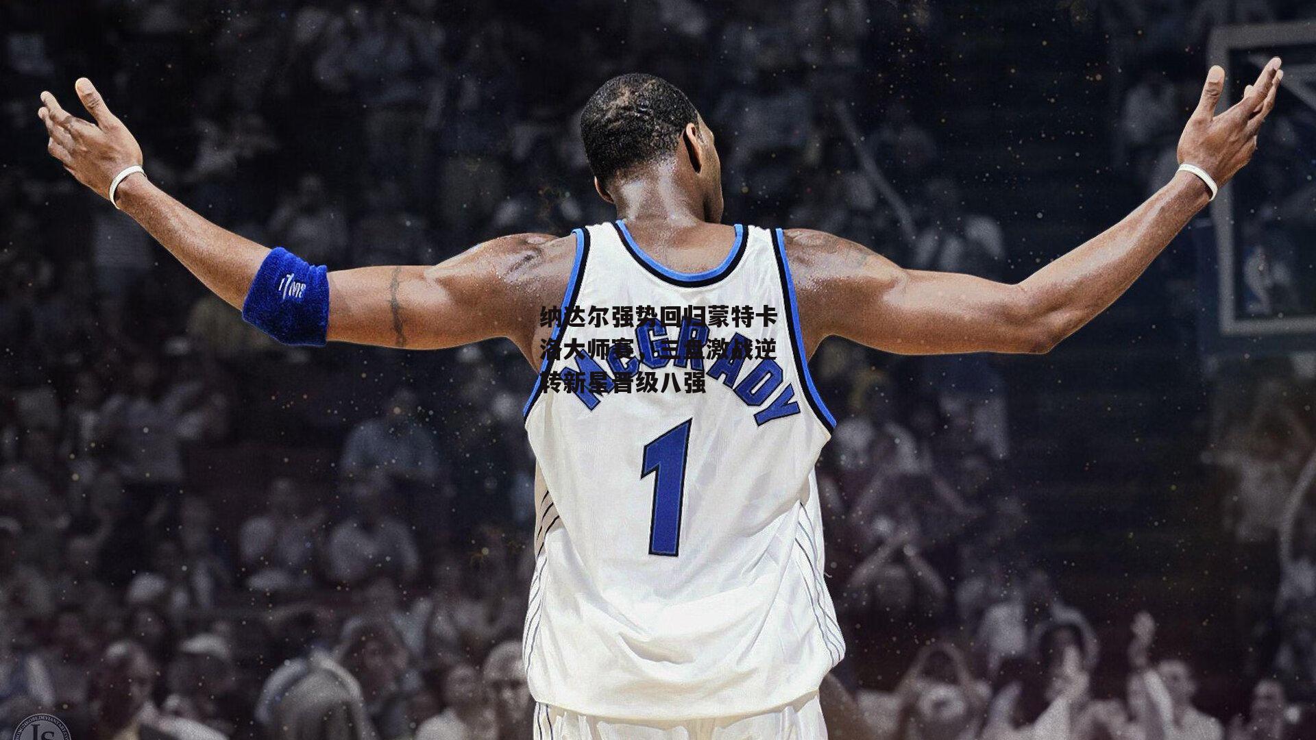 纳达尔强势回归蒙特卡洛大师赛，三盘激战逆转新星晋级八强