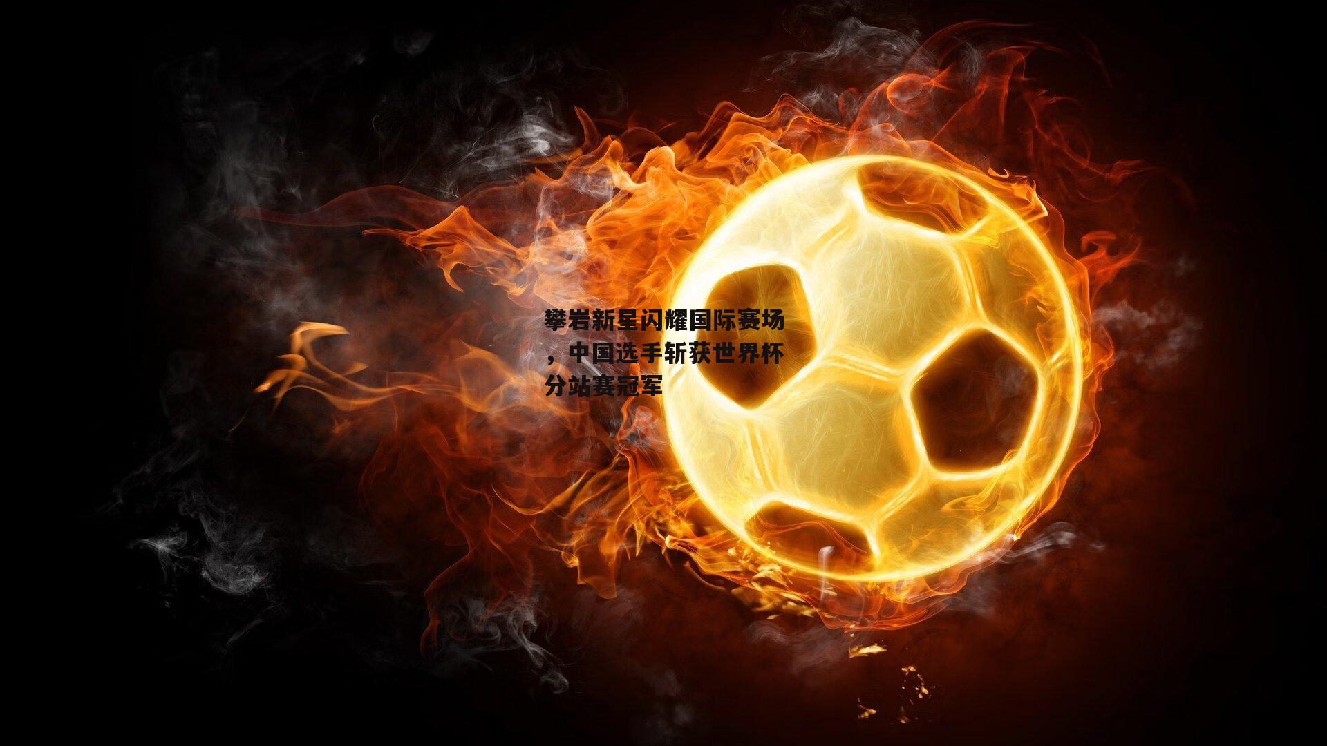 攀岩新星闪耀国际赛场，中国选手斩获世界杯分站赛冠军