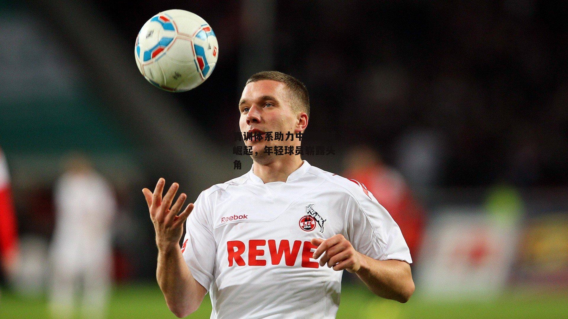 青训体系助力中国足球崛起,年轻球员崭露头角