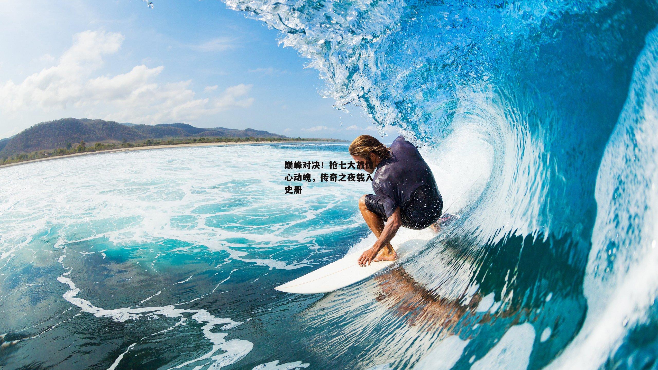 巅峰对决!抢七大战惊心动魄,传奇之夜载入史册