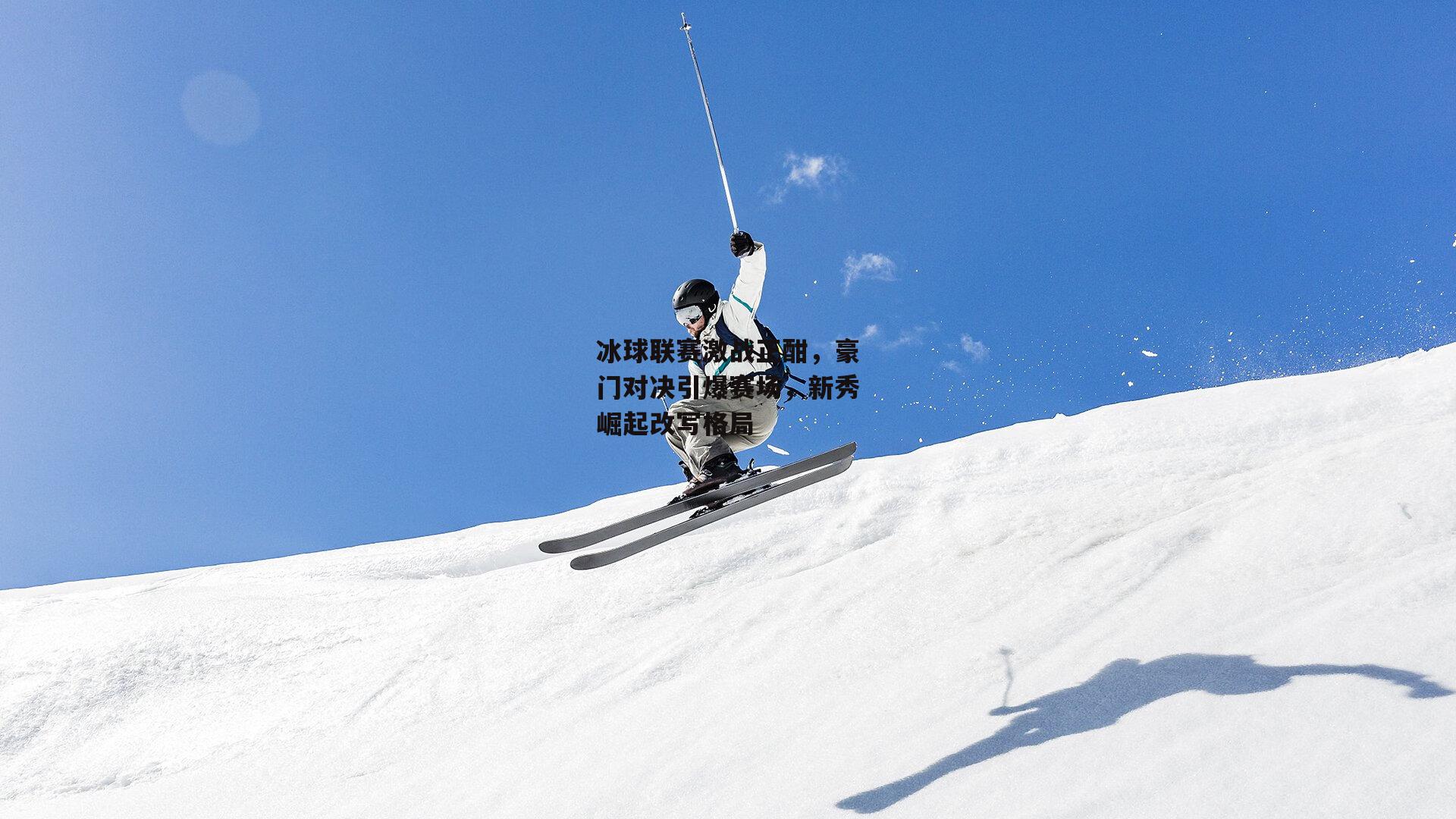 冰球联赛激战正酣,豪门对决引爆赛场,新秀崛起改写格局